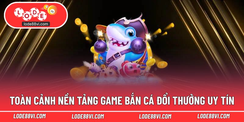 Toàn cảnh nền tảng game bắn cá đổi thưởng uy tín
