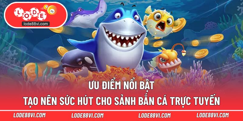 Ưu điểm nổi bật tạo nên sức hút cho sảnh bắn cá trực tuyến