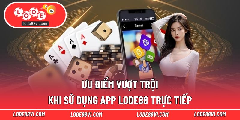 Ưu điểm vượt trội khi sử dụng app LODE88 trực tiếp